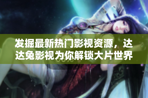 发掘最新热门影视资源，达达兔影视为你解锁大片世界