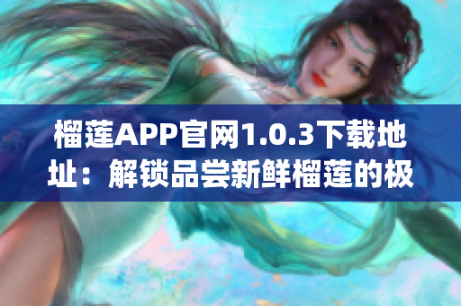 榴莲APP官网1.0.3下载地址：解锁品尝新鲜榴莲的极致享受！(1)