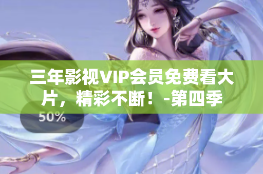 三年影视VIP会员免费看大片，精彩不断！-第四季