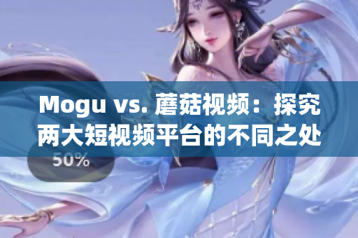 Mogu vs. 蘑菇视频：探究两大短视频平台的不同之处