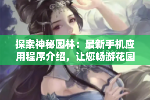 探索神秘园林：最新手机应用程序介绍，让您畅游花园奇境