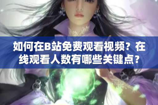 如何在B站免费观看视频？在线观看人数有哪些关键点？