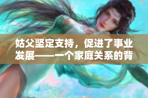 姑父坚定支持，促进了事业发展——一个家庭关系的背后故事