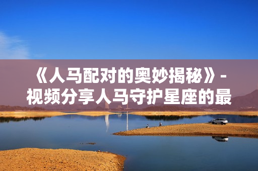 《人马配对的奥妙揭秘》- 视频分享人马守护星座的最佳方式