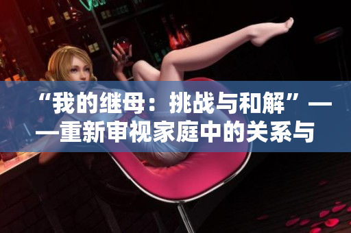 “我的继母：挑战与和解”——重新审视家庭中的关系与成长