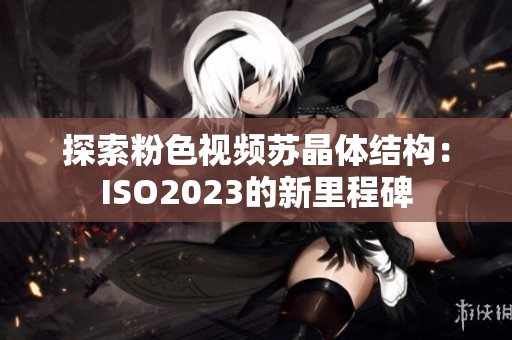 探索粉色视频苏晶体结构：ISO2023的新里程碑