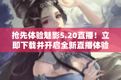 抢先体验魅影5.20直播！立即下载并开启全新直播体验