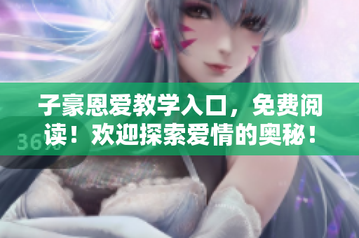 子豪恩爱教学入口，免费阅读！欢迎探索爱情的奥秘！