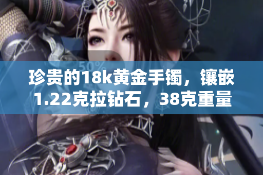 珍贵的18k黄金手镯，镶嵌1.22克拉钻石，38克重量再次登场