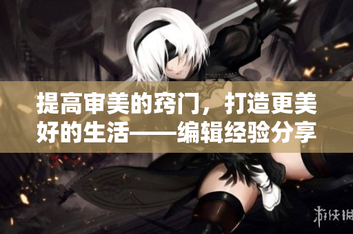 提高审美的窍门，打造更美好的生活——编辑经验分享