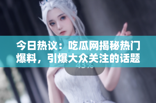 今日热议：吃瓜网揭秘热门爆料，引爆大众关注的话题！