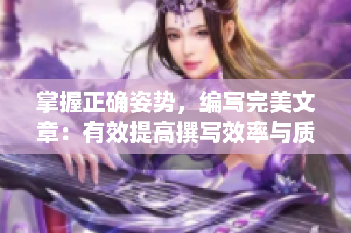 掌握正确姿势，编写完美文章：有效提高撰写效率与质量(1)