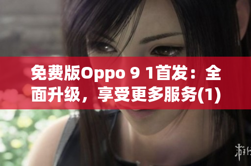 免费版Oppo 9 1首发：全面升级，享受更多服务(1)