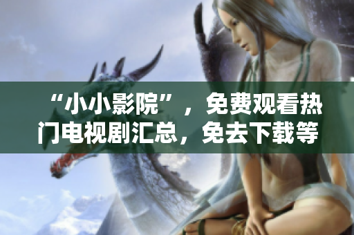 “小小影院”，免费观看热门电视剧汇总，免去下载等待，不间断追剧新享受！