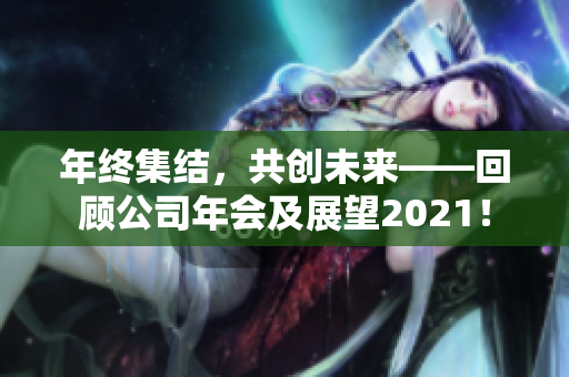 年终集结，共创未来——回顾公司年会及展望2021！