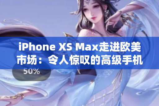 iPhone XS Max走进欧美市场：令人惊叹的高级手机体验