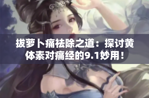 拔萝卜痛祛除之道：探讨黄体素对痛经的9.1妙用！