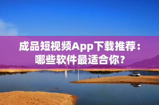 成品短视频App下载推荐：哪些软件最适合你？