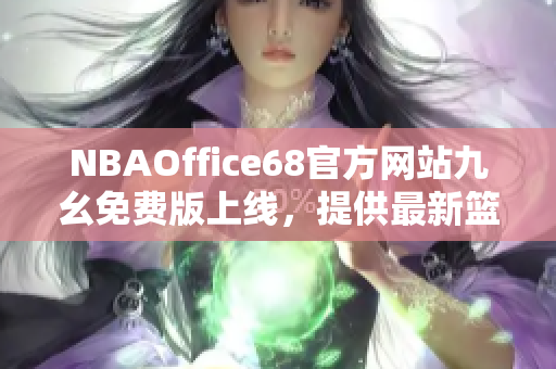 NBAOffice68官方网站九幺免费版上线，提供最新篮球赛事资讯