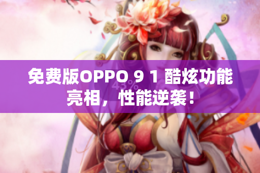 免费版OPPO 9 1 酷炫功能亮相，性能逆袭！