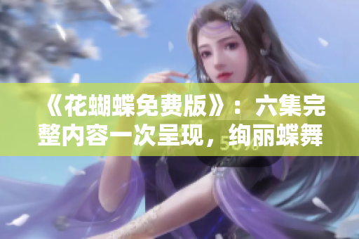《花蝴蝶免费版》：六集完整内容一次呈现，绚丽蝶舞之美再次飞扬！