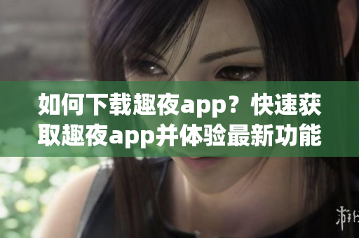 如何下载趣夜app？快速获取趣夜app并体验最新功能！