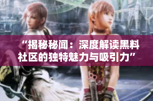 “揭秘秘闻：深度解读黑料社区的独特魅力与吸引力”