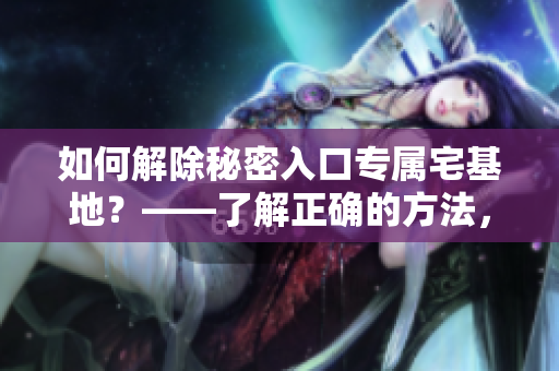 如何解除秘密入口专属宅基地？——了解正确的方法，保护您的房产安全