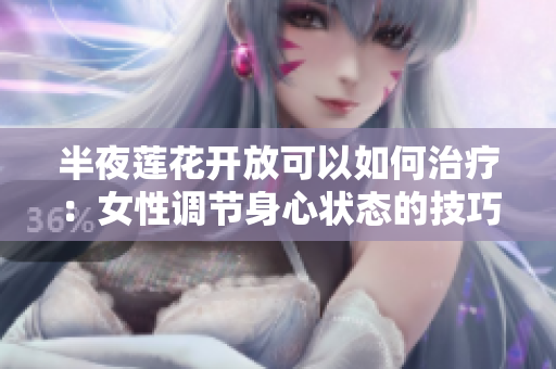 半夜莲花开放可以如何治疗：女性调节身心状态的技巧