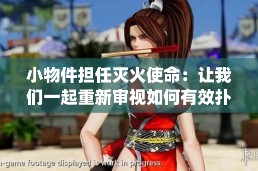 小物件担任灭火使命：让我们一起重新审视如何有效扑灭火灾(1)