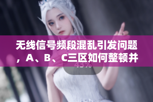 无线信号频段混乱引发问题，A、B、C三区如何整顿并优化
