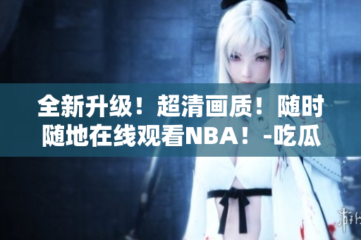 全新升级！超清画质！随时随地在线观看NBA！-吃瓜视频