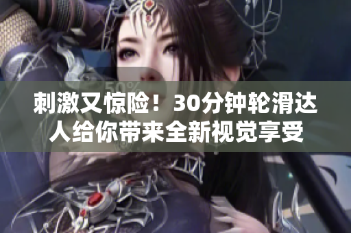 刺激又惊险！30分钟轮滑达人给你带来全新视觉享受