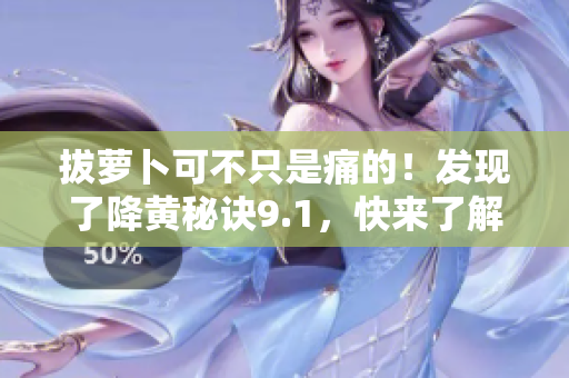 拔萝卜可不只是痛的！发现了降黄秘诀9.1，快来了解吧！