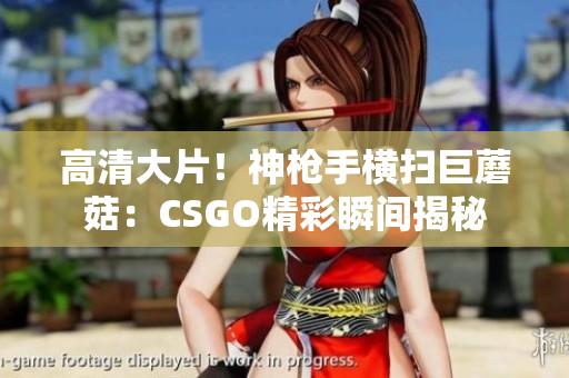 高清大片！神枪手横扫巨蘑菇：CSGO精彩瞬间揭秘