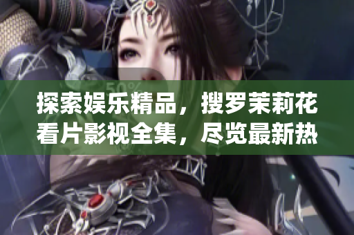 探索娱乐精品，搜罗茉莉花看片影视全集，尽览最新热门影片资源(1)