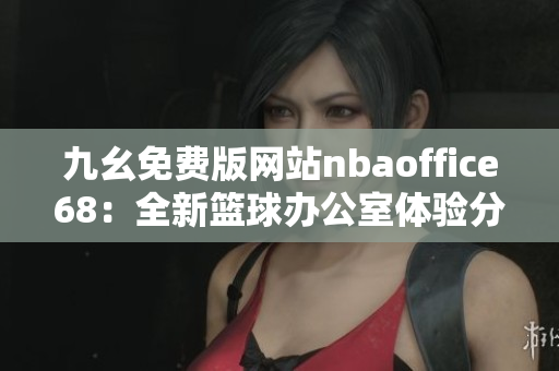 九幺免费版网站nbaoffice68：全新篮球办公室体验分享