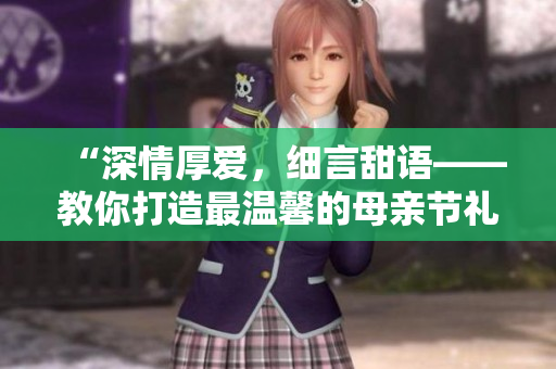 “深情厚爱，细言甜语——教你打造最温馨的母亲节礼物”