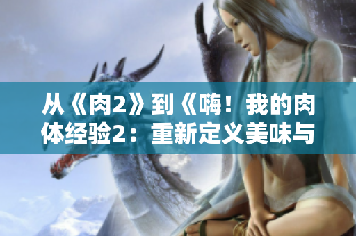 从《肉2》到《嗨！我的肉体经验2：重新定义美味与创意》