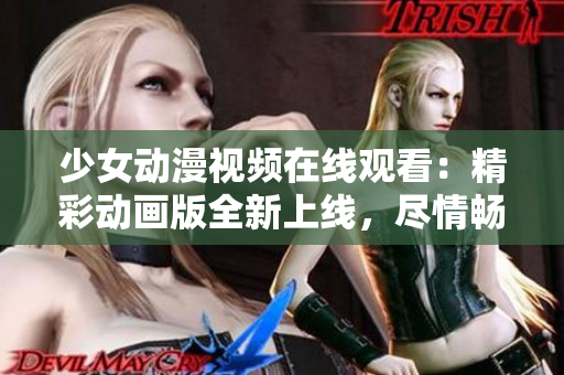 少女动漫视频在线观看：精彩动画版全新上线，尽情畅享