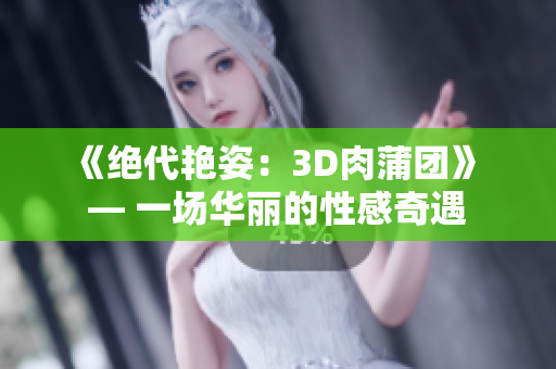 《绝代艳姿：3D肉蒲团》 — 一场华丽的性感奇遇