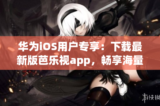 华为iOS用户专享：下载最新版芭乐视app，畅享海量精彩内容