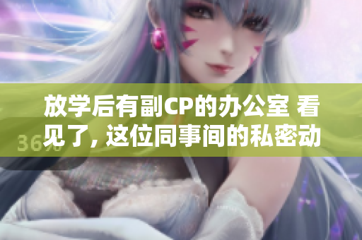 放学后有副CP的办公室 看见了, 这位同事间的私密动作!