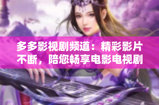 多多影视剧频道：精彩影片不断，陪您畅享电影电视剧世界