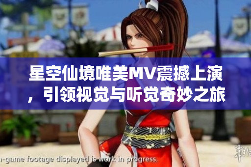 星空仙境唯美MV震撼上演，引领视觉与听觉奇妙之旅！