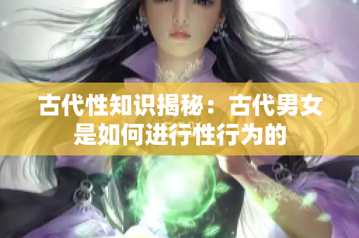 古代性知识揭秘：古代男女是如何进行性行为的
