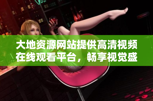 大地资源网站提供高清视频在线观看平台，畅享视觉盛宴