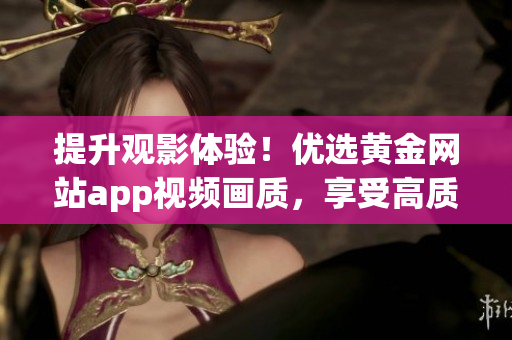 提升观影体验！优选黄金网站app视频画质，享受高质量视觉享受