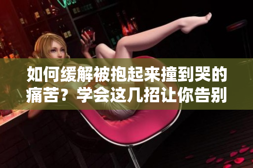 如何缓解被抱起来撞到哭的痛苦？学会这几招让你告别疼痛！