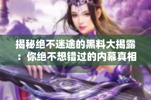 揭秘绝不迷途的黑料大揭露：你绝不想错过的内幕真相！